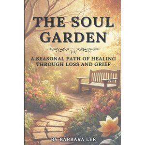 The Soul Garden: A Seasonal Path of Healing Through Grief and Loss -- Barbara Le
